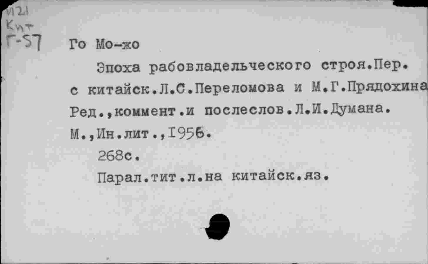 ﻿Ктх-Г г<7
Го Мо-жо
Эпоха рабовладельческого строя.Пер. с китаиск.Л.С.Переломова и М.Г.Прядохина Ред.»коммент.и послеслов.Л.И.Думана. М.,Ин.лит.,1956« 268с.
Парал.тит.л.на китайск.яз.